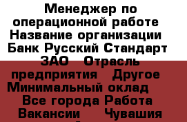 Менеджер по операционной работе › Название организации ­ Банк Русский Стандарт, ЗАО › Отрасль предприятия ­ Другое › Минимальный оклад ­ 1 - Все города Работа » Вакансии   . Чувашия респ.,Алатырь г.